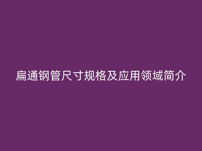 扁通钢管尺寸规格及应用领域简介