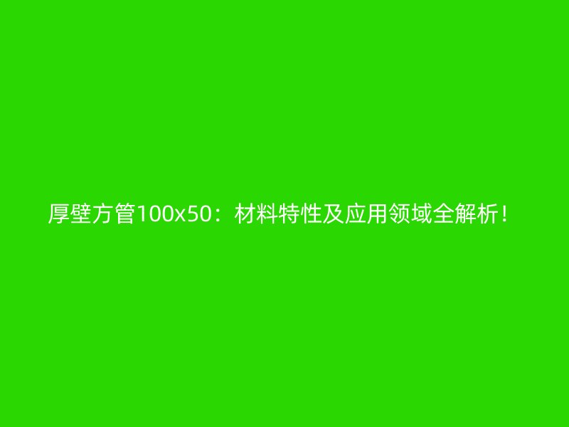 厚壁方管100x50:材料特性及应用领域全解析!