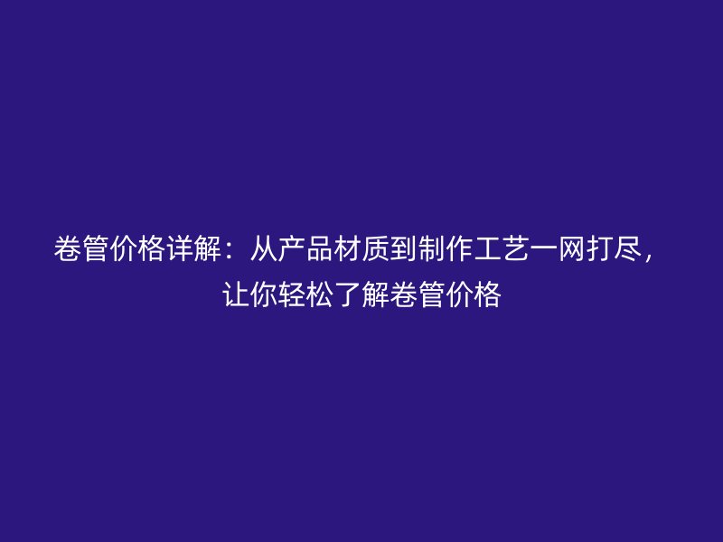 卷管价格详解:从产品材质到制作工艺一网打尽,让你轻松了解卷管价格