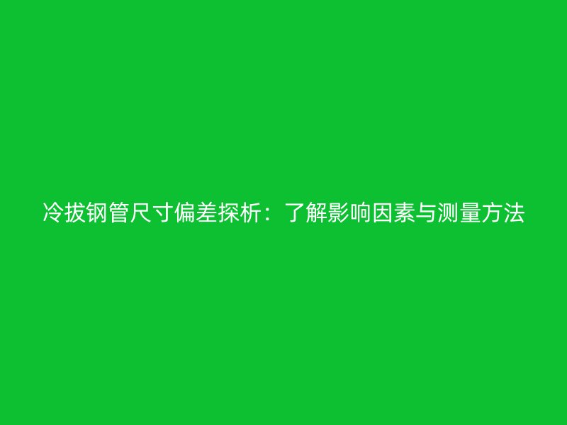 冷拔钢管尺寸偏差探析：了解影响因素与测量方法