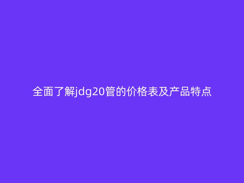 全面了解jdg20管的价格表及产品特点