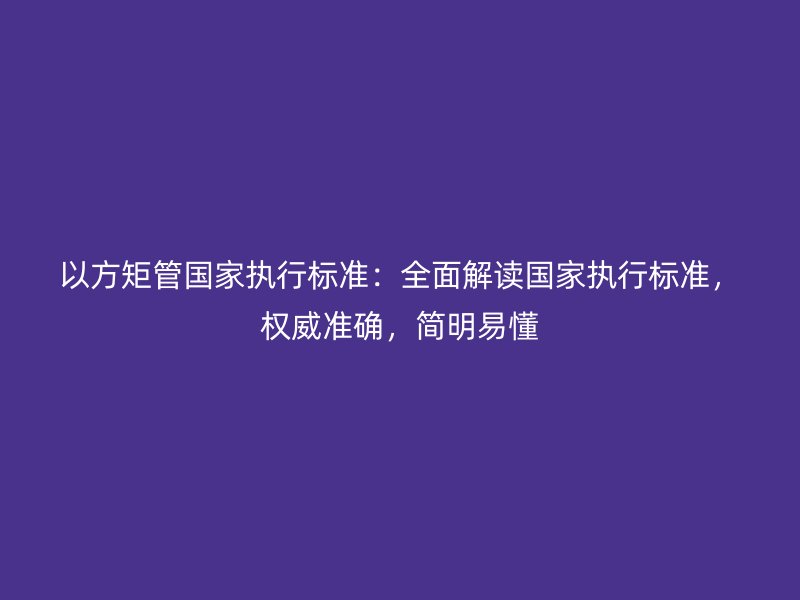 以方矩管国家执行标准：全面解读国家执行标准，权威准确，简明易懂
