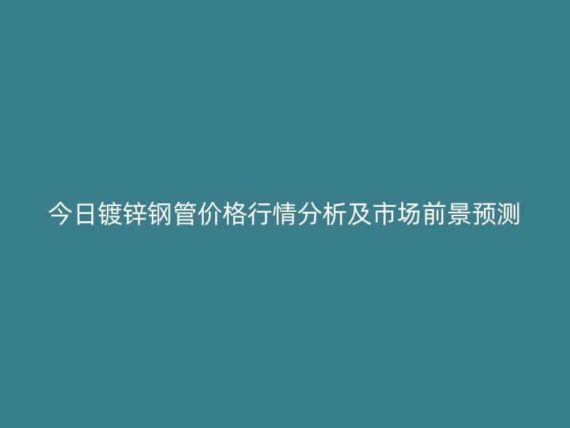 今日镀锌钢管价格行情分析及市场前景预测