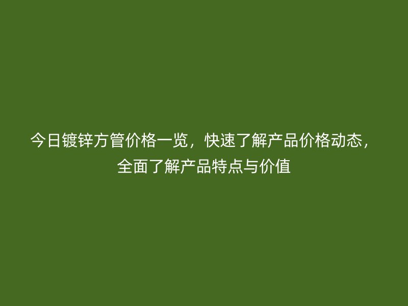 今日镀锌方管价格一览,快速了解产品价格动态,全面了解产品特点与价值