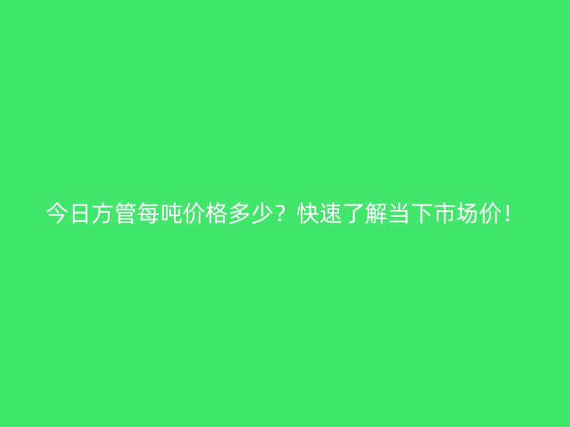 今日方管每吨价格多少?快速了解当下市场价!