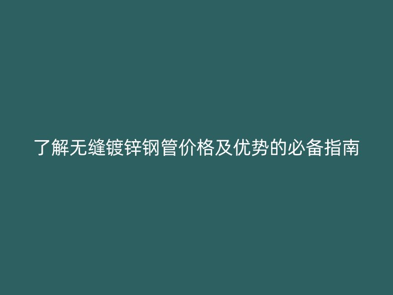 了解无缝镀锌钢管价格及优势的必备指南