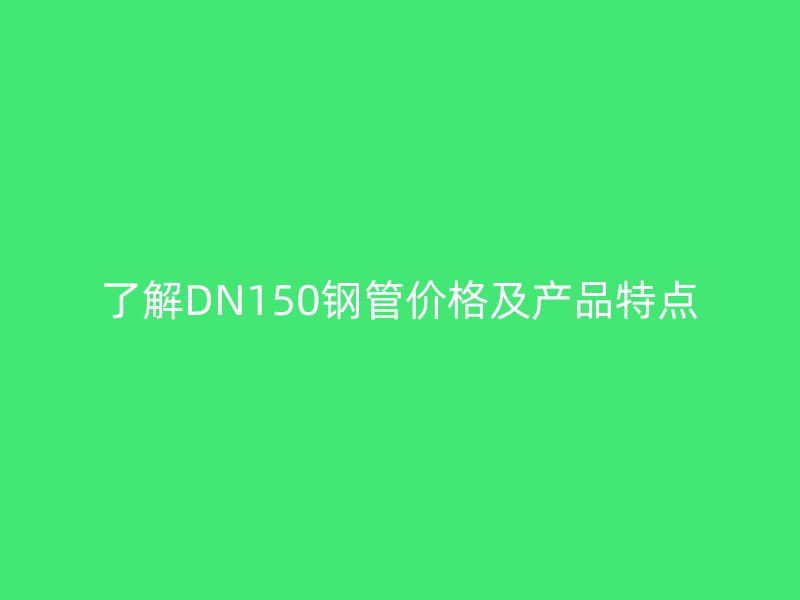 了解DN150钢管价格及产品特点