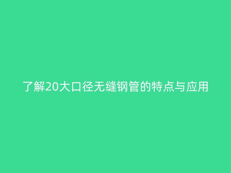 了解20大口径无缝钢管的特点与应用