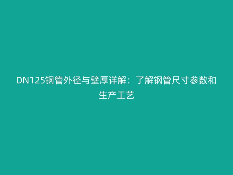 DN125钢管外径与壁厚详解:了解钢管尺寸参数和生产工艺