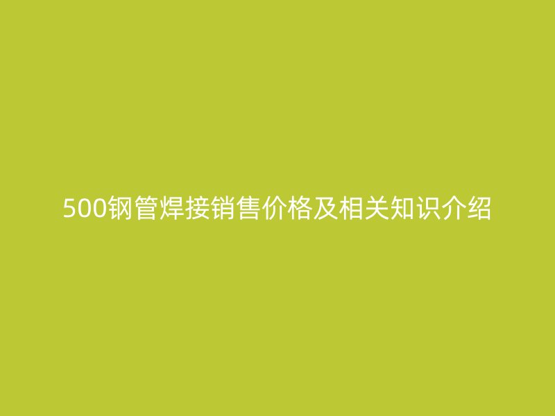 500钢管焊接销售价格及相关知识介绍