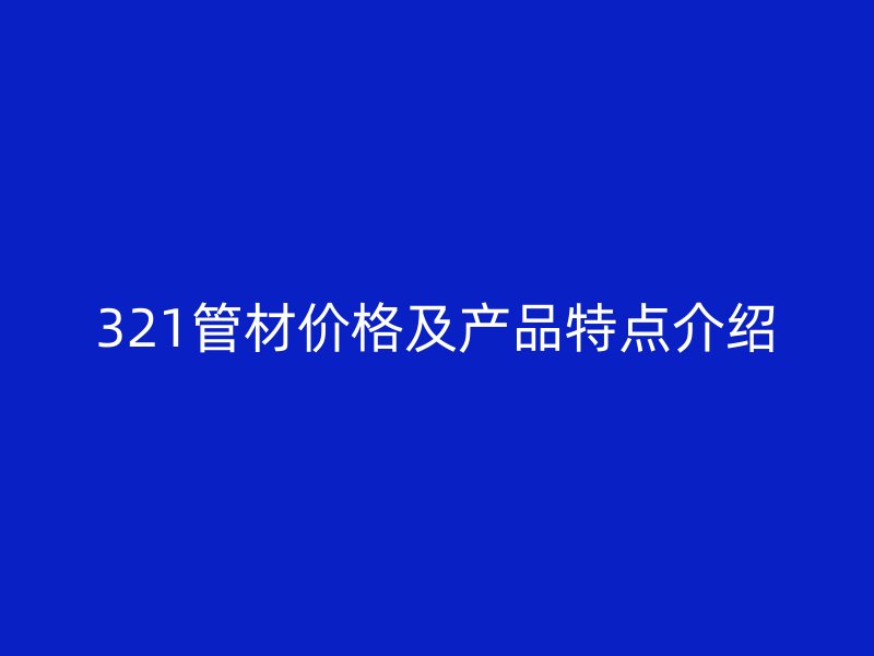 321管材价格及产品特点介绍