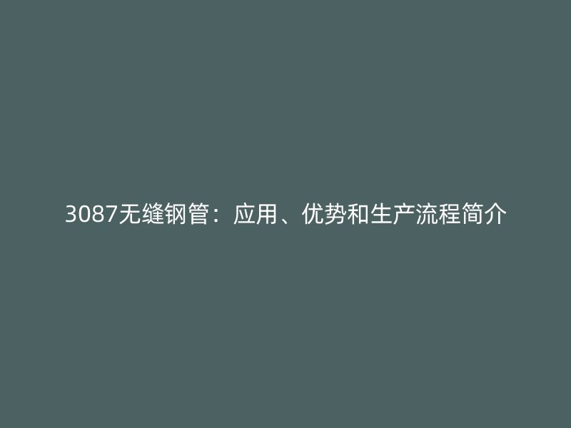 3087无缝钢管：应用、优势和生产流程简介