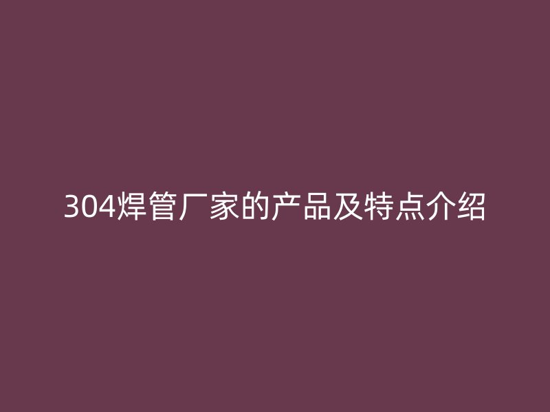 304焊管厂家的产品及特点介绍