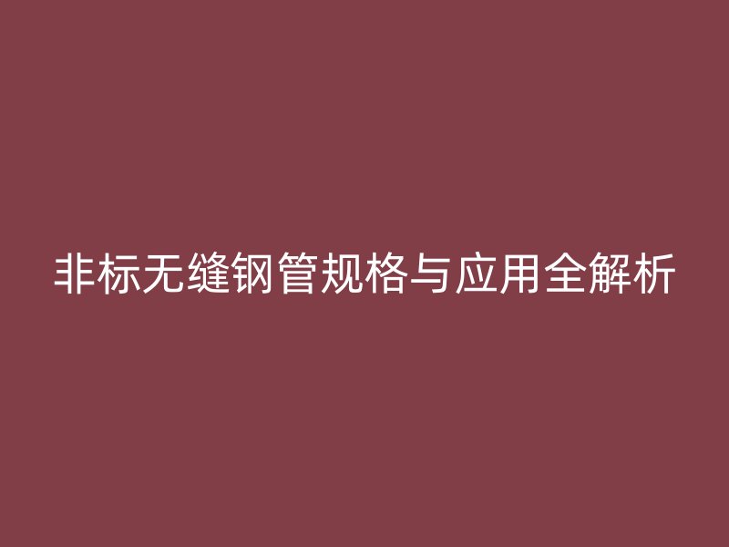非标无缝钢管规格与应用全解析