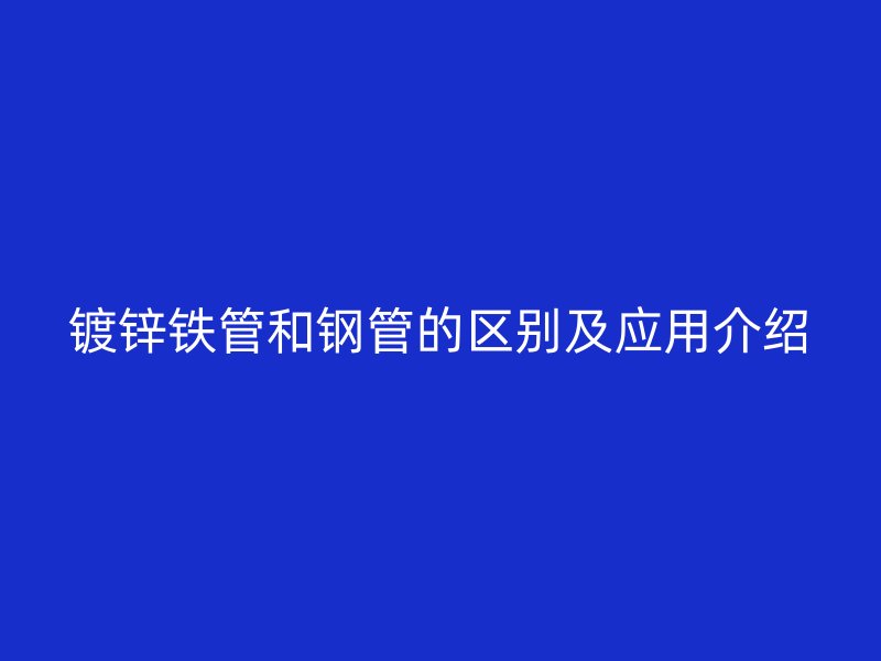 镀锌铁管和钢管的区别及应用介绍
