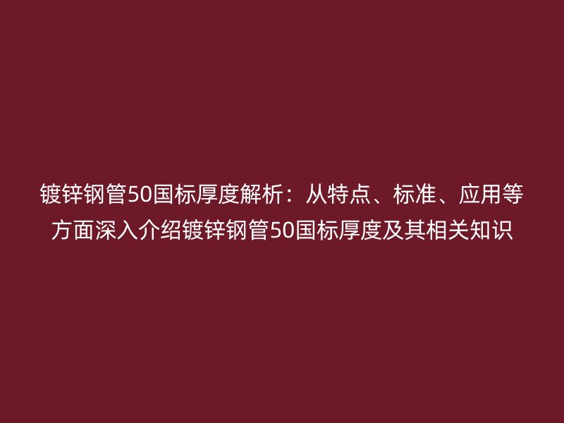 镀锌钢管50国标厚度解析：从特点、标准、应用等方面深入介绍镀锌钢管50国标厚度及其相关知识