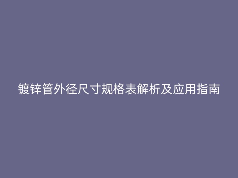 镀锌管外径尺寸规格表解析及应用指南