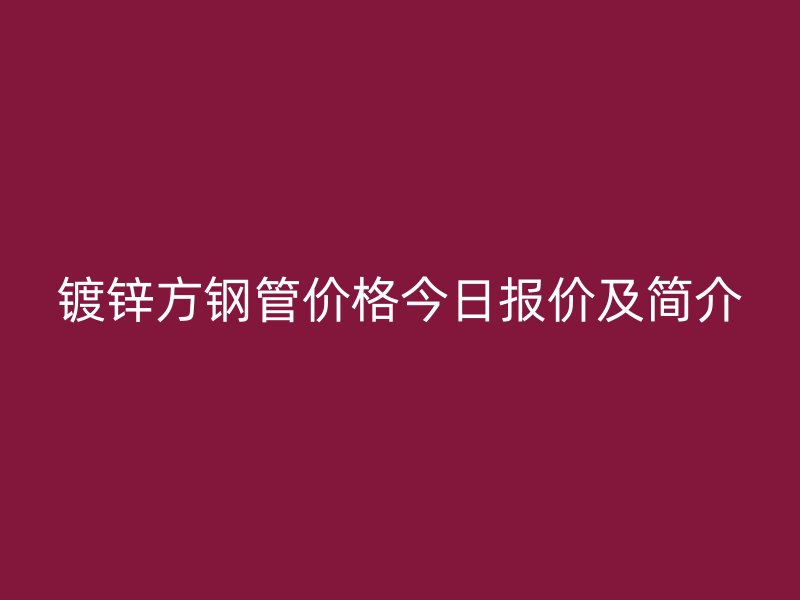 镀锌方钢管价格今日报价及简介