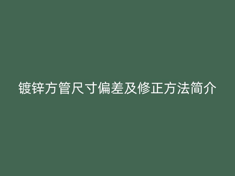 镀锌方管尺寸偏差及修正方法简介