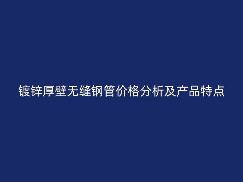 镀锌厚壁无缝钢管价格分析及产品特点