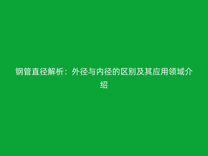 钢管直径解析：外径与内径的区别及其应用领域介绍