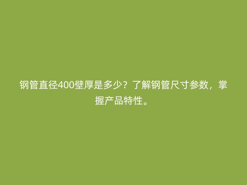 钢管直径400壁厚是多少？了解钢管尺寸参数，掌握产品特性。