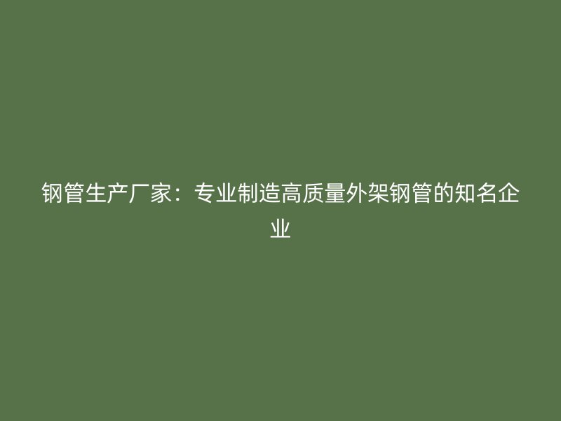 钢管生产厂家：专业制造高质量外架钢管的知名企业