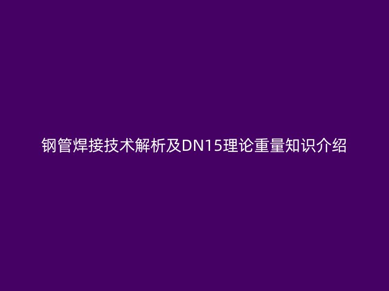钢管焊接技术解析及DN15理论重量知识介绍