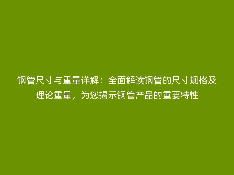 钢管尺寸与重量详解：全面解读钢管的尺寸规格及理论重量，为您揭示钢管产品的重要特性