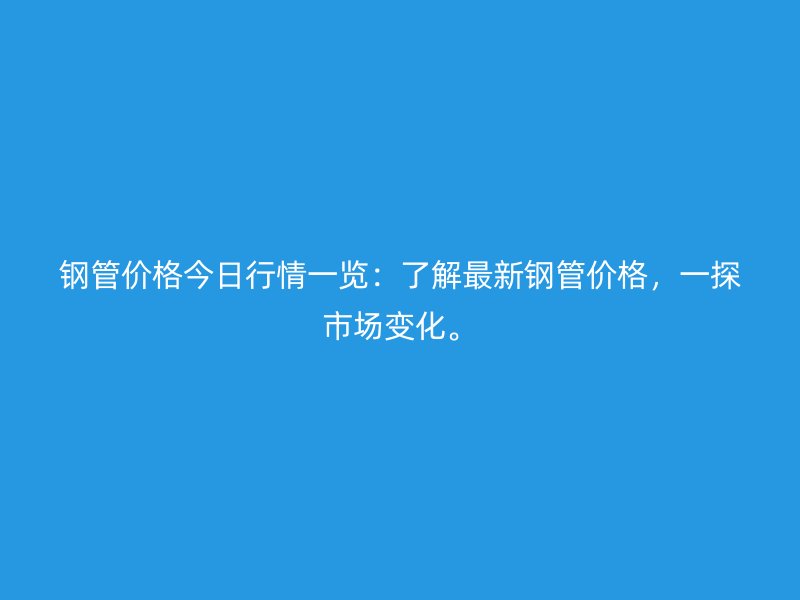钢管价格今日行情一览：了解最新钢管价格，一探市场变化。