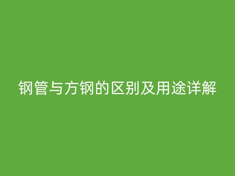 钢管与方钢的区别及用途详解