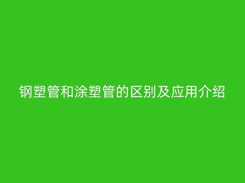 钢塑管和涂塑管的区别及应用介绍