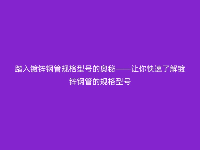 踏入镀锌钢管规格型号的奥秘——让你快速了解镀锌钢管的规格型号