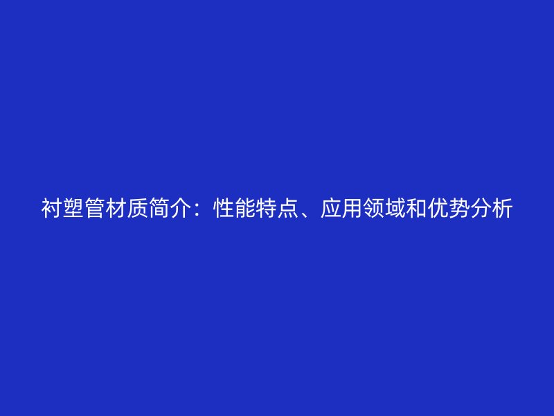 衬塑管材质简介：性能特点、应用领域和优势分析
