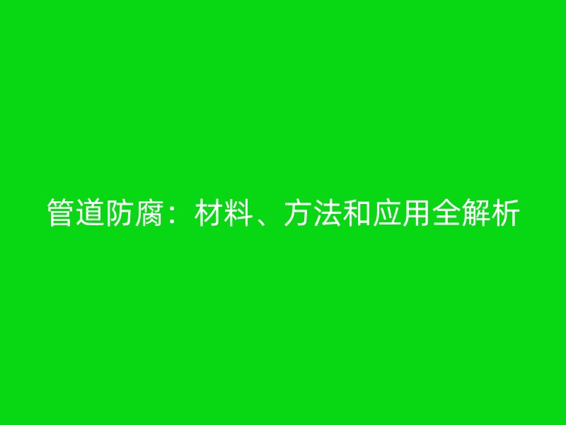 管道防腐:材料、方法和应用全解析