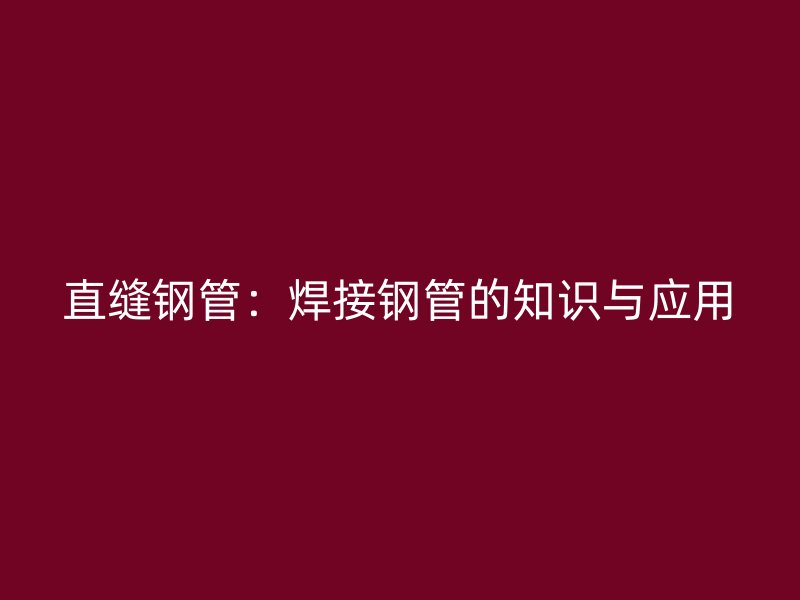 直缝钢管：焊接钢管的知识与应用