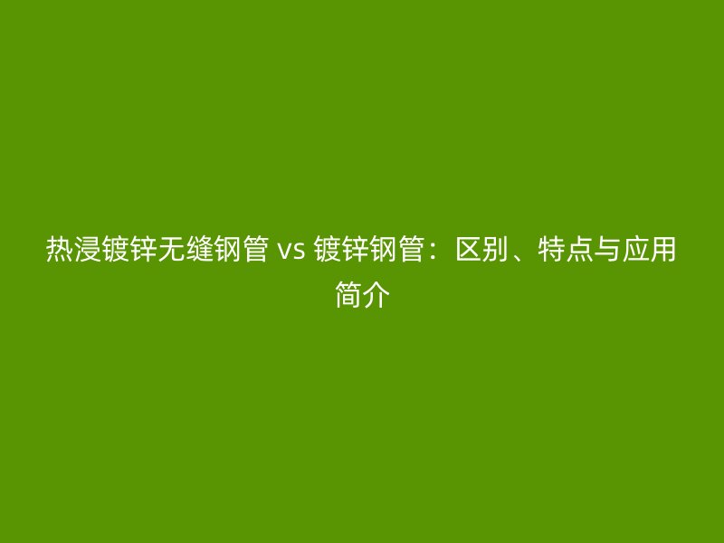 热浸镀锌无缝钢管 vs 镀锌钢管：区别、特点与应用简介