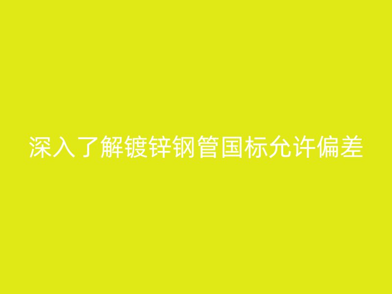深入了解镀锌钢管国标允许偏差