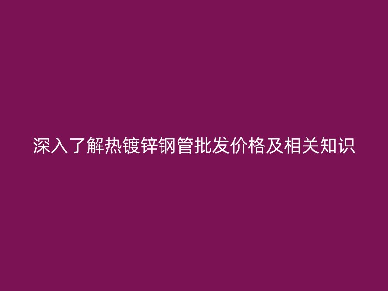 深入了解热镀锌钢管批发价格及相关知识