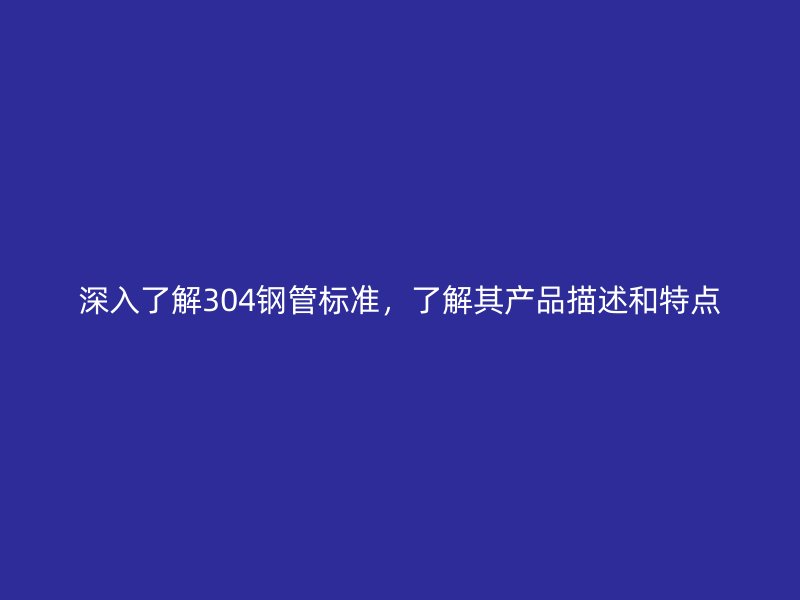 深入了解304钢管标准，了解其产品描述和特点