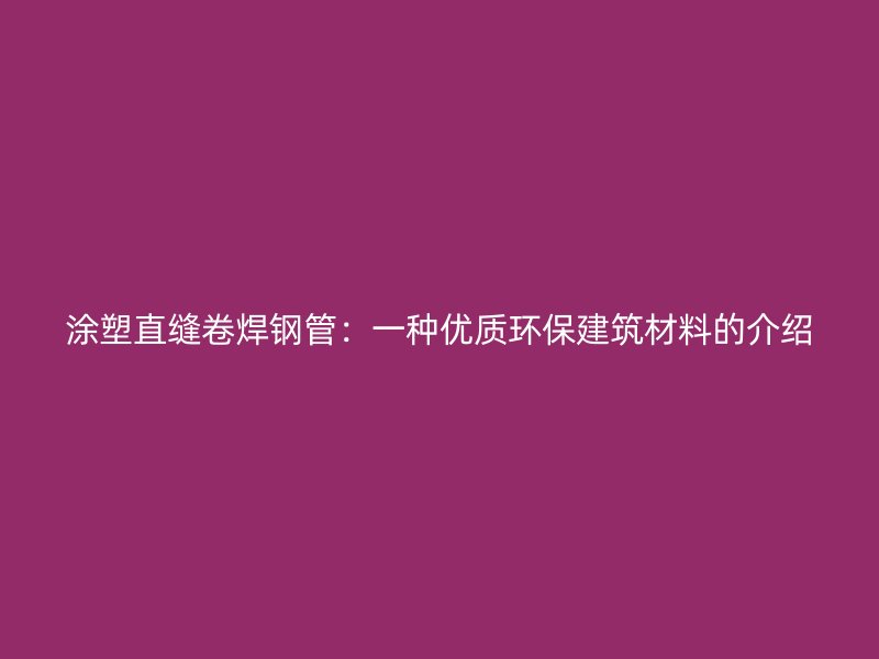 涂塑直缝卷焊钢管：一种优质环保建筑材料的介绍