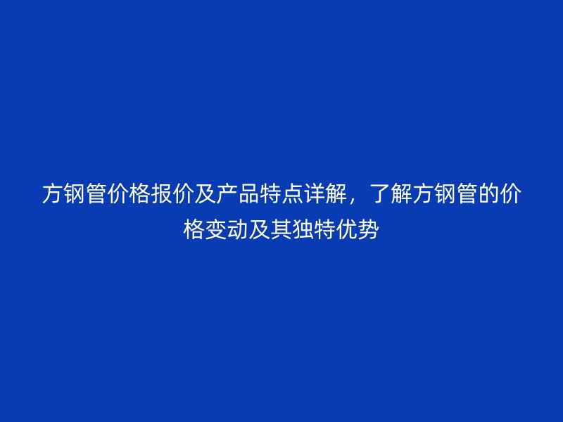 方钢管价格报价及产品特点详解，了解方钢管的价格变动及其独特优势