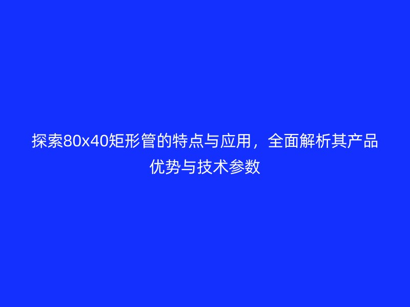 探索80x40矩形管的特点与应用，全面解析其产品优势与技术参数
