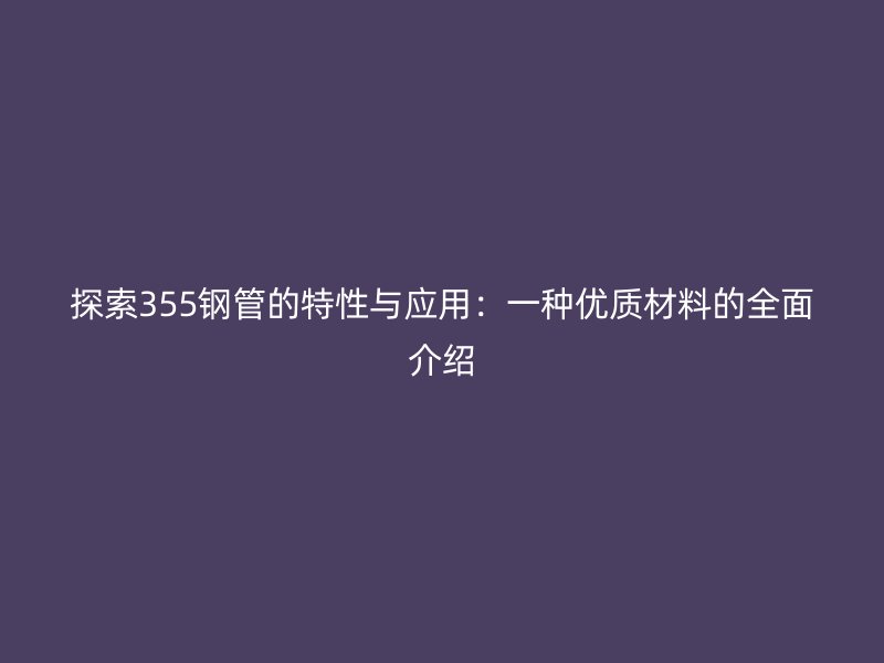 探索355钢管的特性与应用：一种优质材料的全面介绍