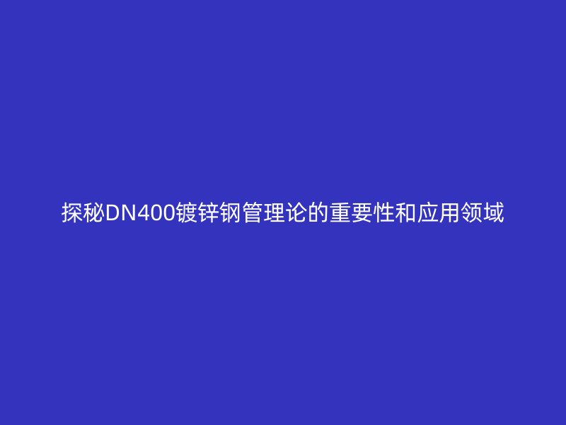 探秘DN400镀锌钢管理论的重要性和应用领域