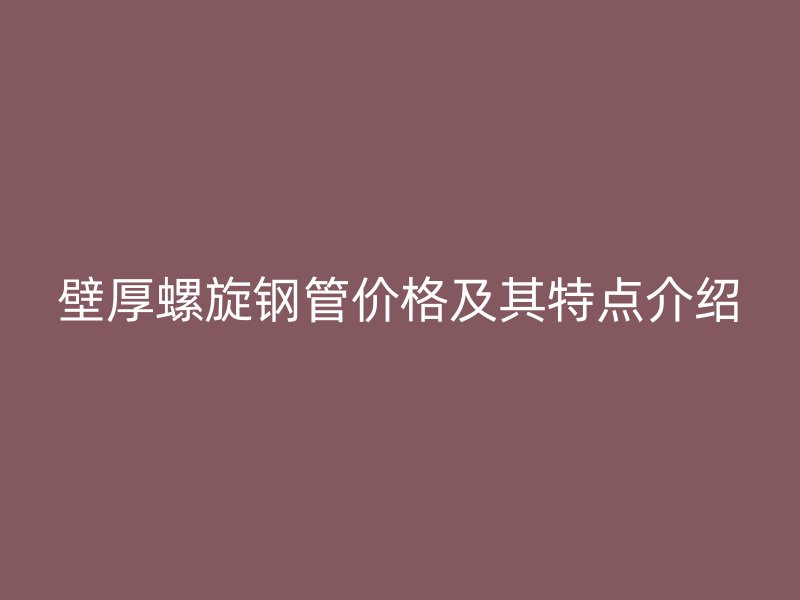 壁厚螺旋钢管价格及其特点介绍