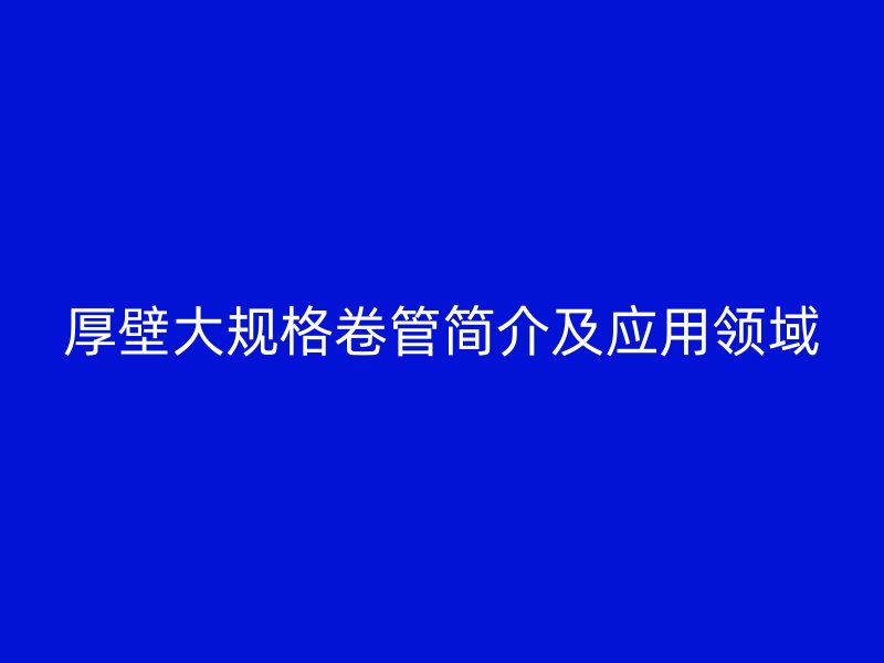 厚壁大规格卷管简介及应用领域
