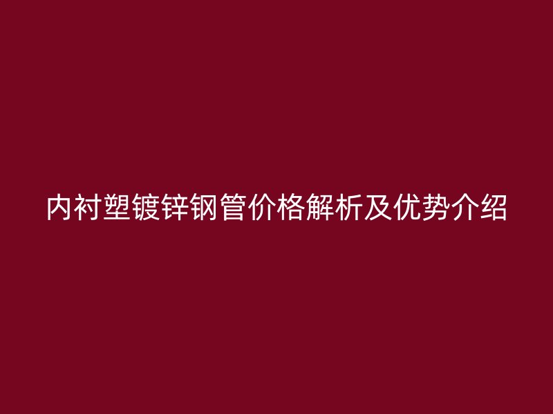 内衬塑镀锌钢管价格解析及优势介绍