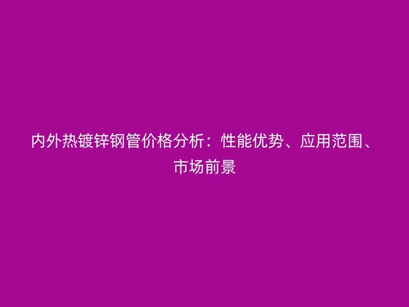 内外热镀锌钢管价格分析：性能优势、应用范围、市场前景