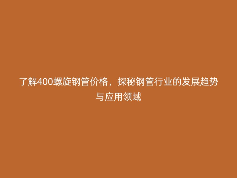 了解400螺旋钢管价格，探秘钢管行业的发展趋势与应用领域